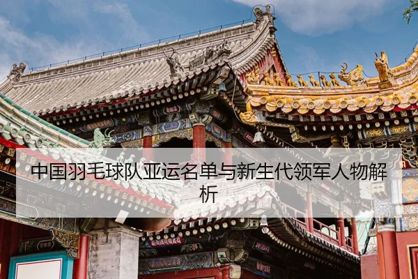 中国羽毛球队亚运名单与新生代领军人物解析